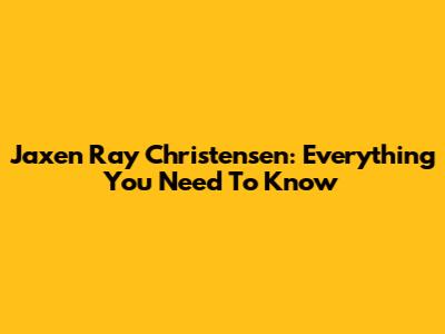 Jaxen Ray Christensen: Everything You Need To Know