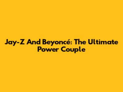 Jay-Z And Beyoncé: The Ultimate Power Couple