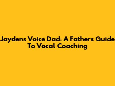 Jayden's Voice Dad: A Father's Guide To Vocal Coaching