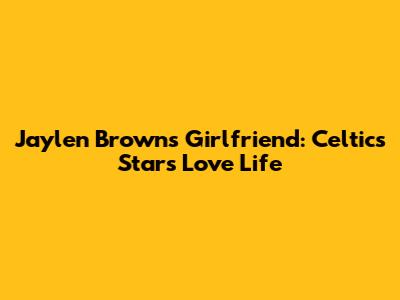 Jaylen Brown's Girlfriend: Celtics Star's Love Life