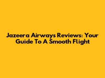 Jazeera Airways Reviews: Your Guide To A Smooth Flight