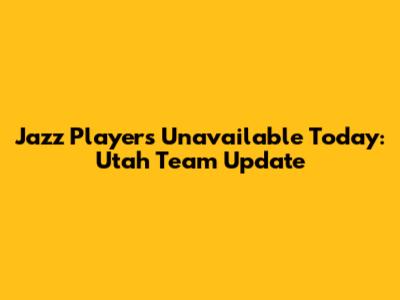 Jazz Players Unavailable Today: Utah Team Update