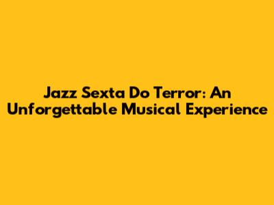 Jazz Sexta Do Terror: An Unforgettable Musical Experience