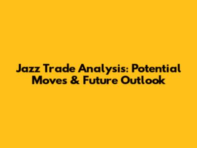 Jazz Trade Analysis: Potential Moves & Future Outlook