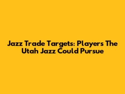 Jazz Trade Targets: Players The Utah Jazz Could Pursue