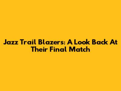Jazz Trail Blazers: A Look Back At Their Final Match
