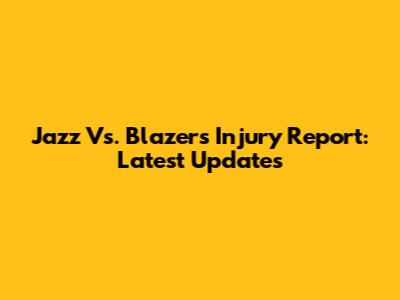 Jazz Vs. Blazers Injury Report: Latest Updates