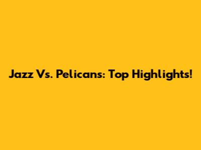 Jazz Vs. Pelicans: Top Highlights!