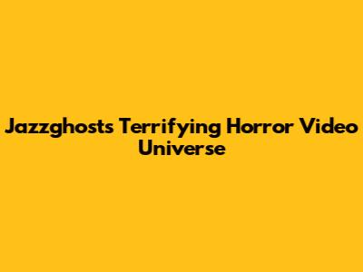 Jazzghost's Terrifying Horror Video Universe