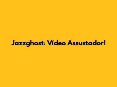 Jazzghost: Vídeo Assustador!