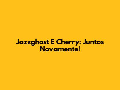 Jazzghost E Cherry: Juntos Novamente!