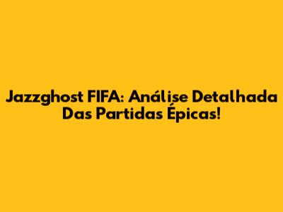 Jazzghost FIFA: Análise Detalhada Das Partidas Épicas!