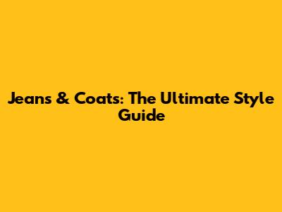 Jeans & Coats: The Ultimate Style Guide
