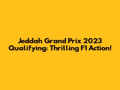 Jeddah Grand Prix 2023 Qualifying: Thrilling F1 Action!
