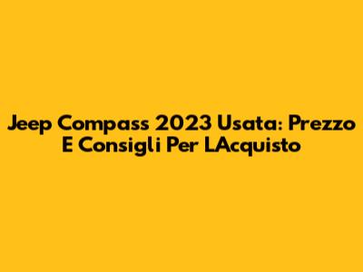 Jeep Compass 2023 Usata: Prezzo E Consigli Per L'Acquisto