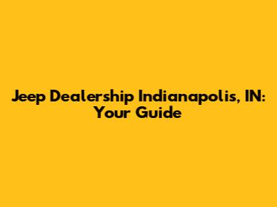 Jeep Dealership Indianapolis, IN: Your Guide