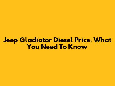 Jeep Gladiator Diesel Price: What You Need To Know