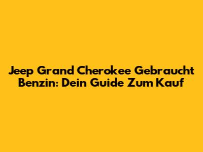Jeep Grand Cherokee Gebraucht Benzin: Dein Guide Zum Kauf