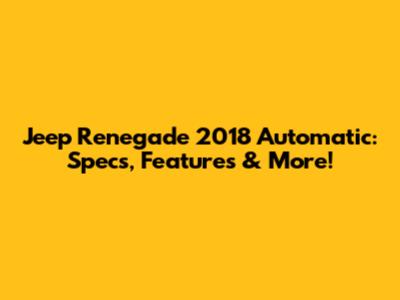 Jeep Renegade 2018 Automatic: Specs, Features & More!