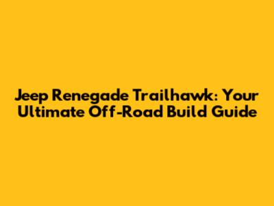 Jeep Renegade Trailhawk: Your Ultimate Off-Road Build Guide