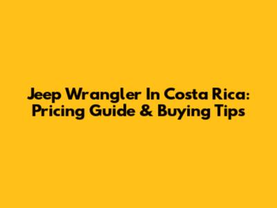 Jeep Wrangler In Costa Rica: Pricing Guide & Buying Tips