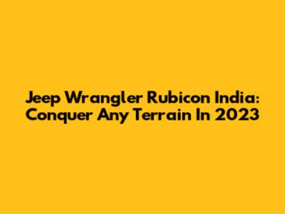 Jeep Wrangler Rubicon India: Conquer Any Terrain In 2023