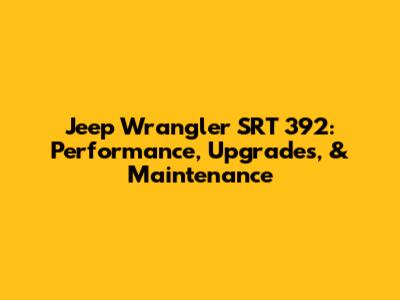 Jeep Wrangler SRT 392: Performance, Upgrades, & Maintenance