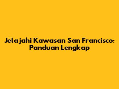 Jelajahi Kawasan San Francisco: Panduan Lengkap