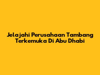 Jelajahi Perusahaan Tambang Terkemuka Di Abu Dhabi