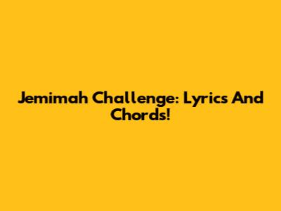 Jemimah Challenge: Lyrics And Chords!