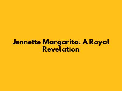 Jennette Margarita: A Royal Revelation