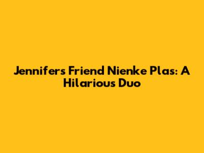 Jennifer's Friend Nienke Plas: A Hilarious Duo