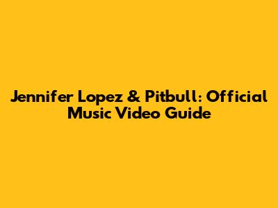 Jennifer Lopez & Pitbull: Official Music Video Guide