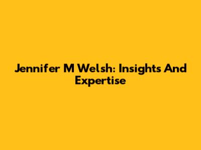 Jennifer M Welsh: Insights And Expertise