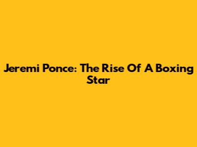 Jeremi Ponce: The Rise Of A Boxing Star