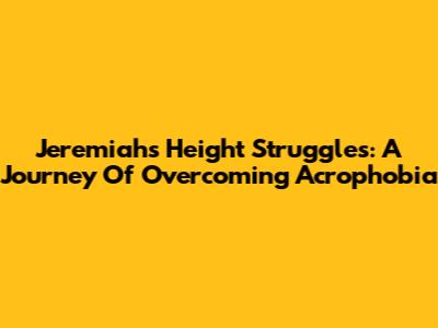 Jeremiah's Height Struggles: A Journey Of Overcoming Acrophobia