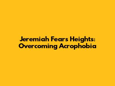Jeremiah Fears Heights: Overcoming Acrophobia
