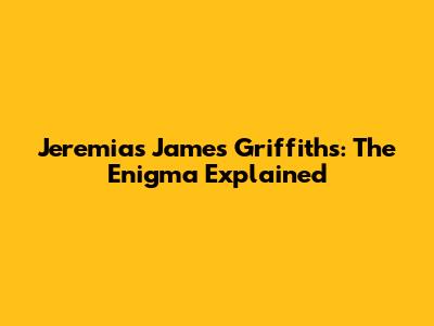 Jeremias James Griffiths: The Enigma Explained
