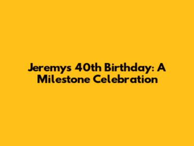 Jeremy's 40th Birthday: A Milestone Celebration