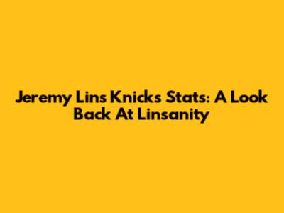 Jeremy Lin's Knicks Stats: A Look Back At Linsanity