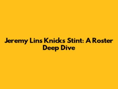 Jeremy Lin's Knicks Stint: A Roster Deep Dive