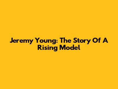Jeremy Young: The Story Of A Rising Model