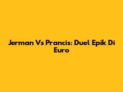 Jerman Vs Prancis: Duel Epik Di Euro