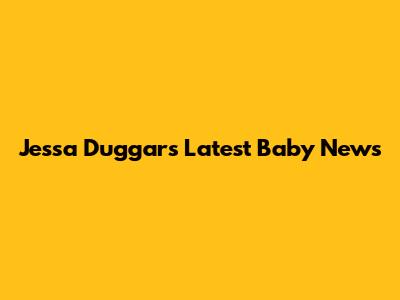 Jessa Duggar's Latest Baby News