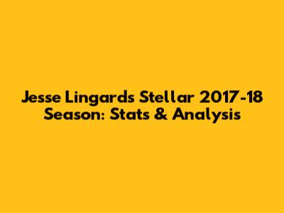 Jesse Lingard's Stellar 2017-18 Season: Stats & Analysis