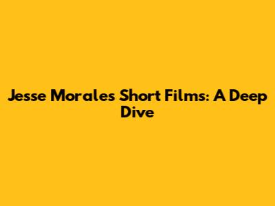 Jesse Morales' Short Films: A Deep Dive