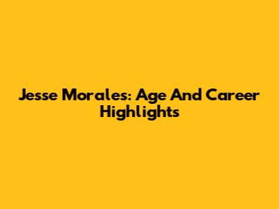 Jesse Morales: Age And Career Highlights