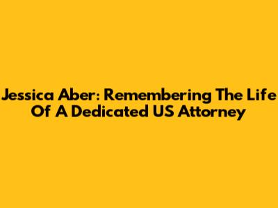 Jessica Aber: Remembering The Life Of A Dedicated US Attorney