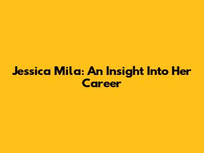 Jessica Mila: An Insight Into Her Career
