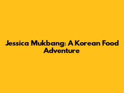 Jessica Mukbang: A Korean Food Adventure